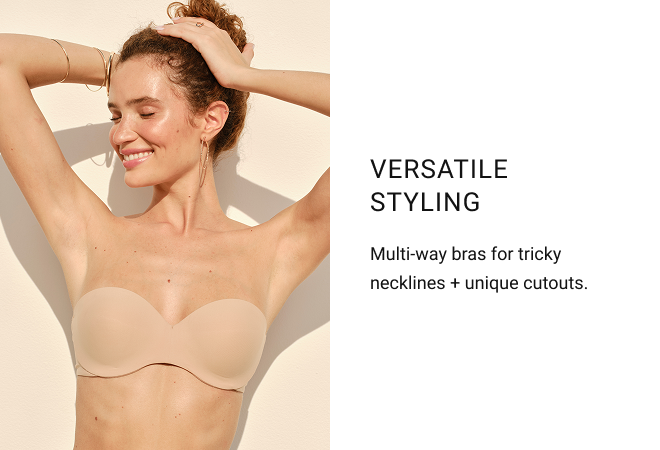 Versatile styling Multi-way bras for tricky necklines + unique cutouts.