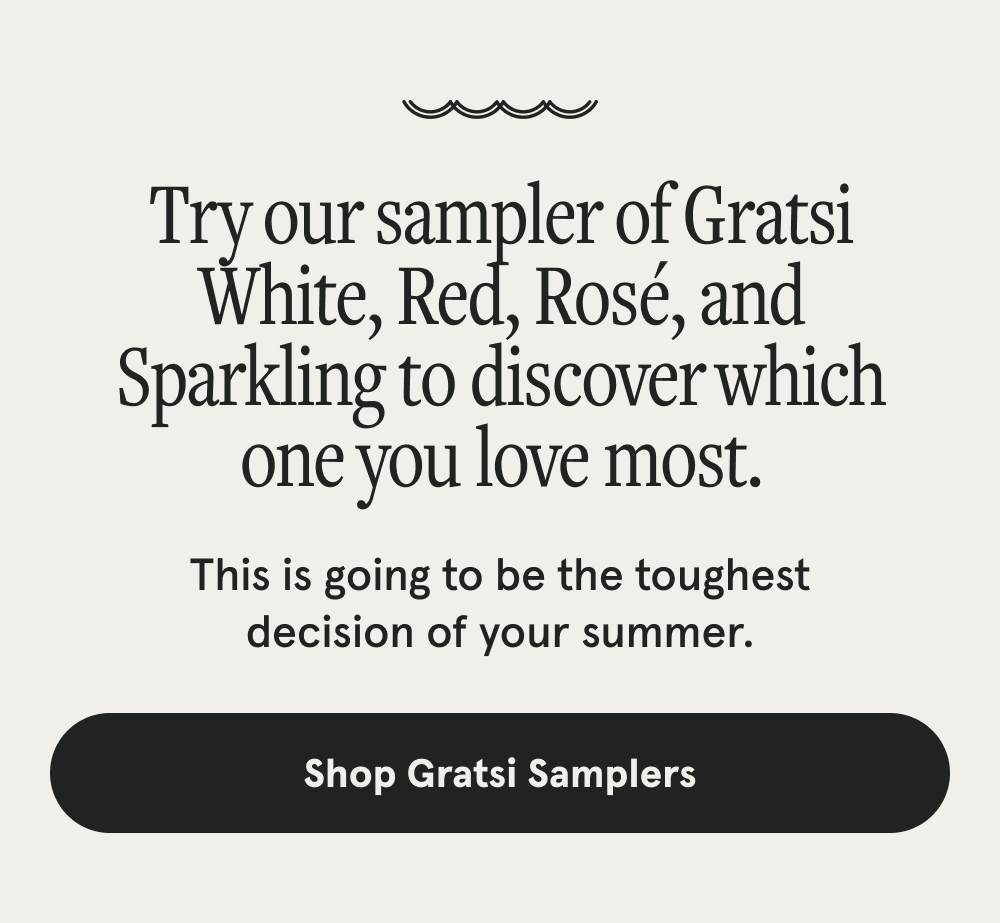 Try our sampler of Gratsi White, Red, Rosé, and Sparkling to discover which one you love most. This is going to be the toughest decision of your summer. [SHOP GRATSI SAMPLERS]