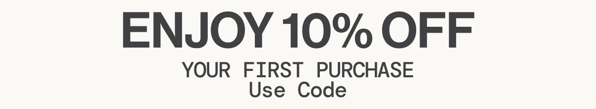 ENJOY 10% OFF YOUR FIRST PURCHASE Use Code