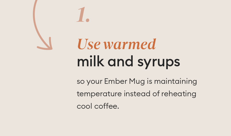 Warm up cold milk and syrups so your Ember Mug is maintaining temperature instead of reheating cool coffee.