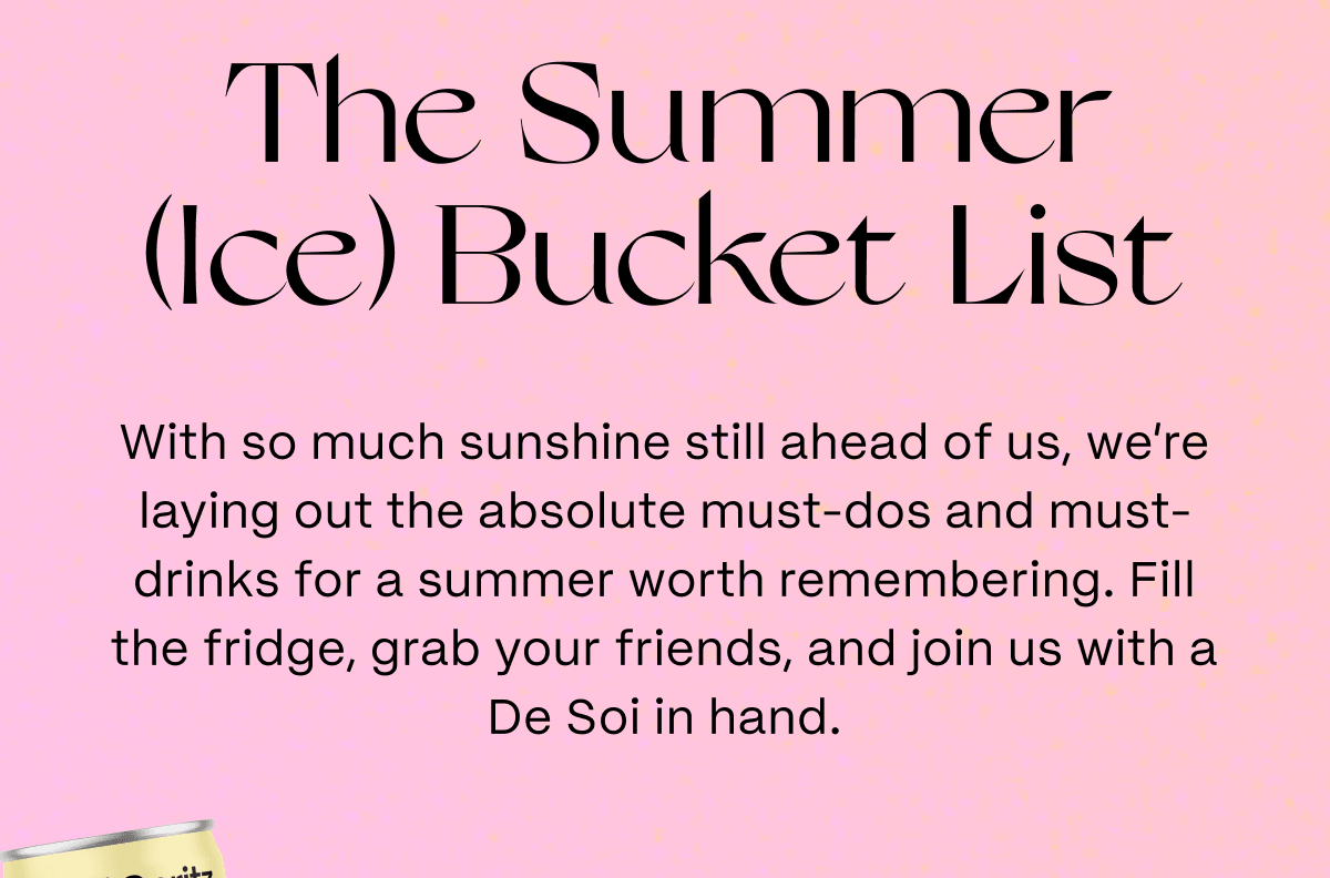 The Summer (Ice) Bucket List | With so much sunshine still ahead of us, we’re laying out the absolute must-dos and must-drinks for a summer worth remembering. Fill the fridge, grab your friends, and join us with a De Soi in hand. 