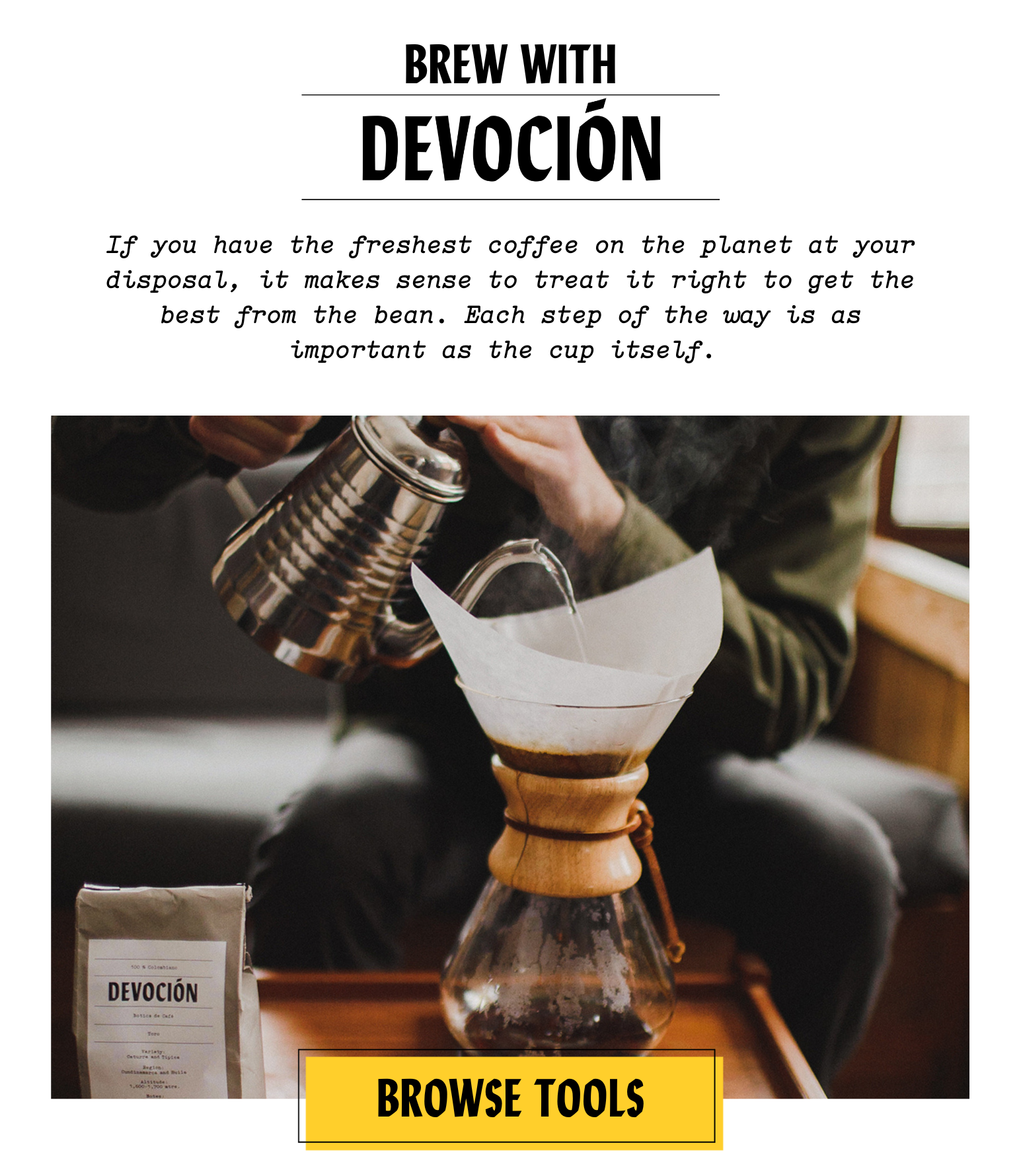 Get 20% back from your first online order! Brew with Devocion - If you have the freshest coffee on the planet at your disposal, it makes sense to treat it right to get the best from the bean. Each step of the way is as important as the cup itself. Browse Tools.