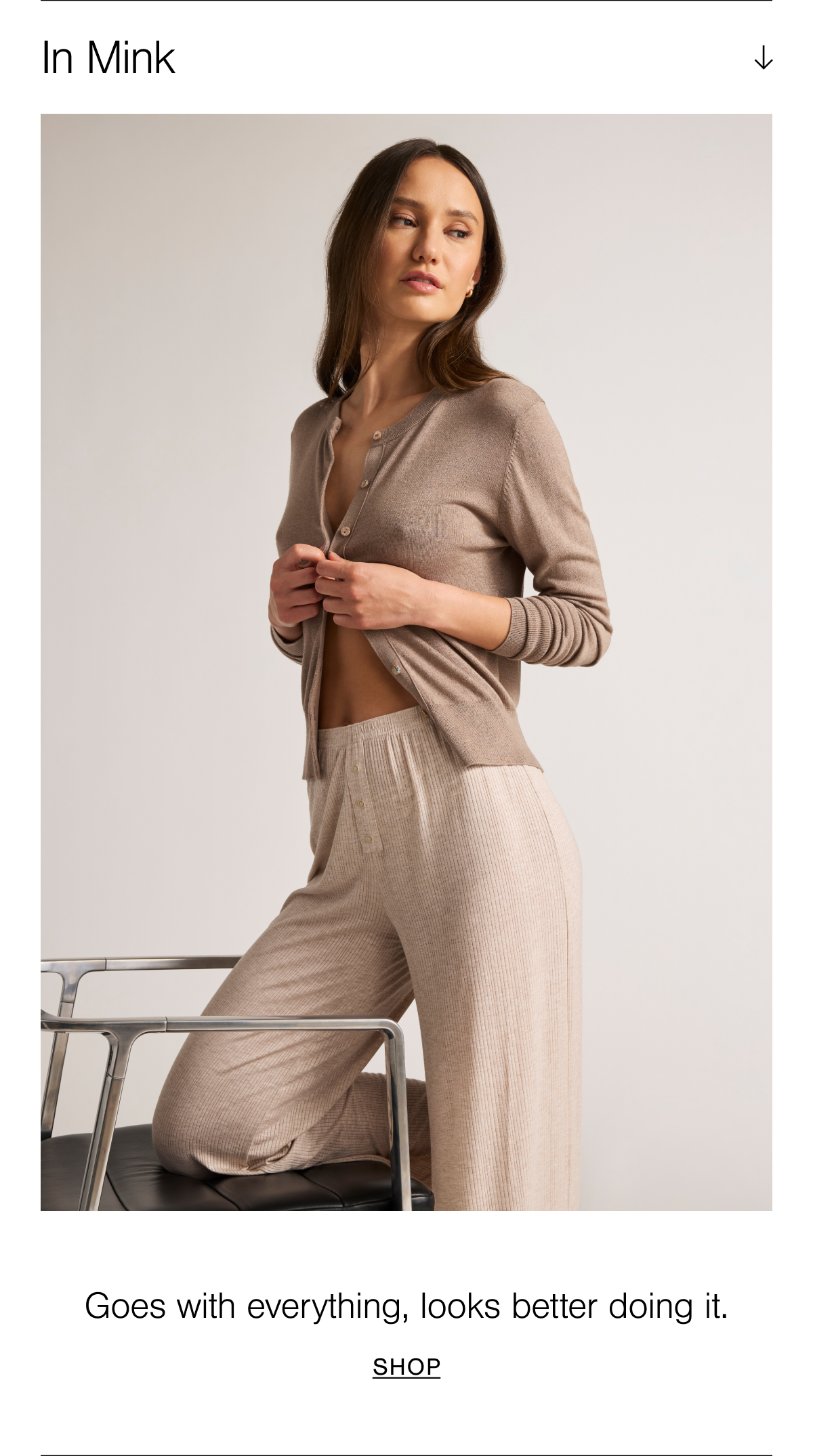 Goes with everything, looks better doing it. Shop the Silk Cashmere Cardi in Mink. Mink is a soft café au lait muted river stone shade.