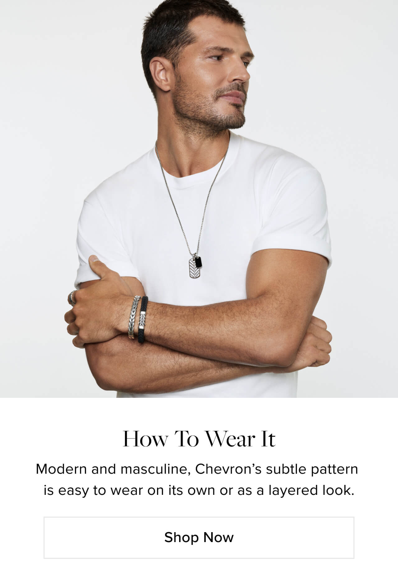 How To Wear It. Modern and masculine, Chevron’s subtle pattern  is easy to&nbsp;wear layered with other designs. Shop Now.