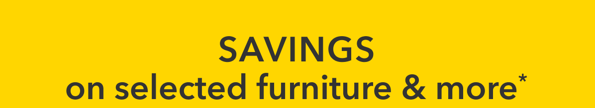SAVINGS on selected furniture & more*
