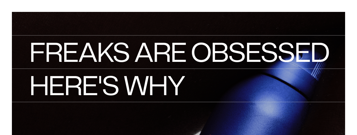 FREAKS ARE OBSESSED. HERE'S WHY.