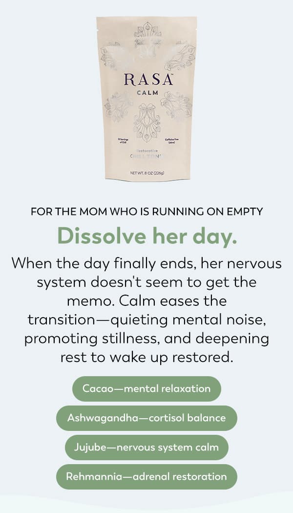 Below a bag of Calm Rasa reads: FOR THE MOM WHO IS RUNNING ON EMPTY Dissolve her day. When the day finally ends, her nervous system doesn't seem to get the memo. Calm eases the transition — quieting mental noise, promoting stillness, and deepening rest to wake up restored. Cacao—mental relaxation; Ashwagandha—cortisol balance; Jujube—nervous system calm; Rehmannia—adrenal restoration