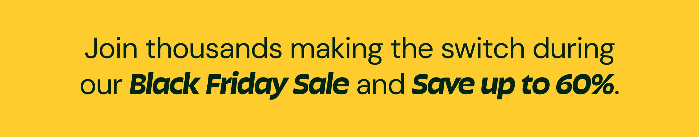 Join Thousands Making the Switch During Our Black Friday Sale and Save Up to 60%.