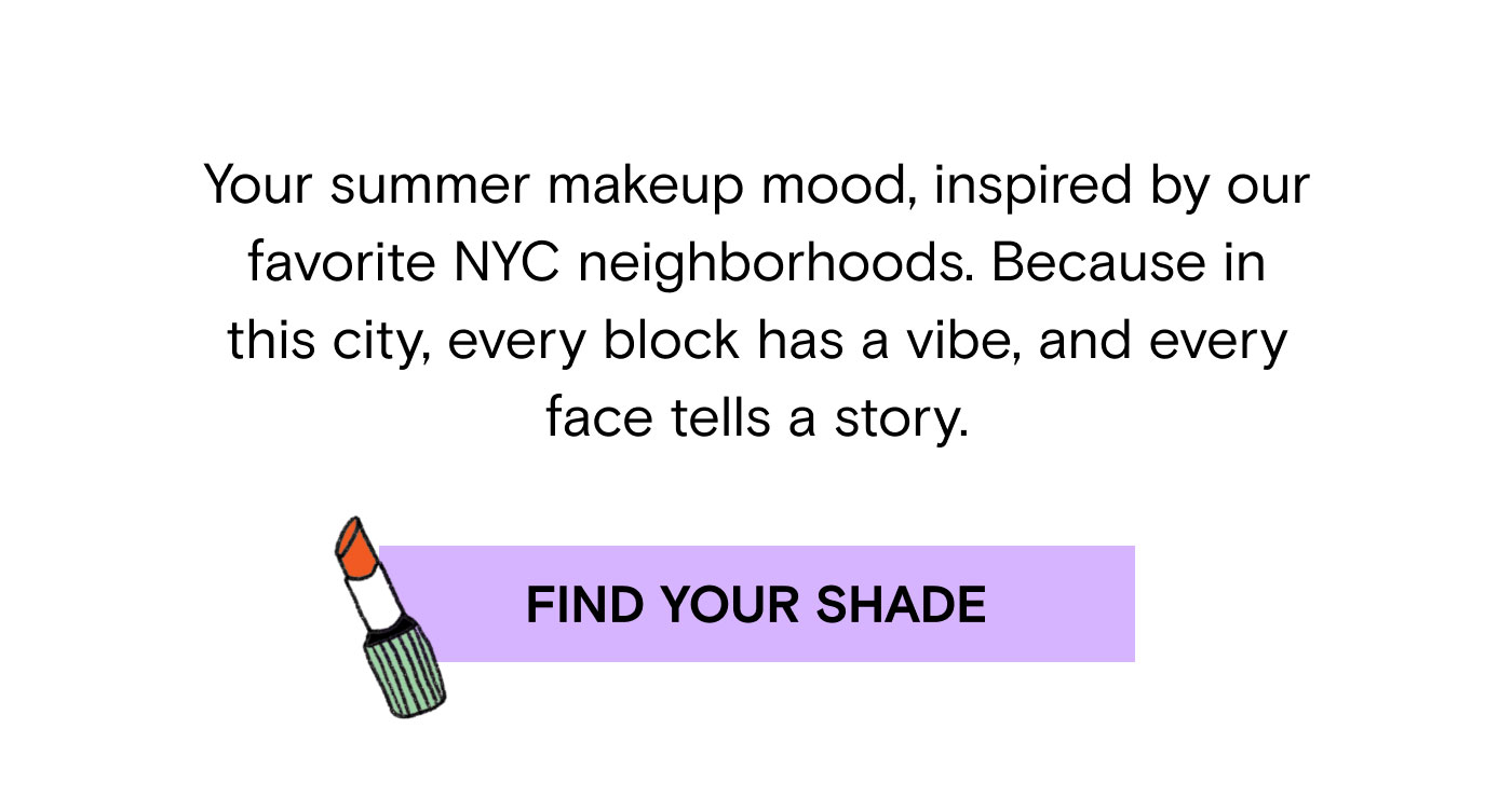 Your summer makeup mood, inspired by our favorite NYC neighborhoods. Find Your Shade. 