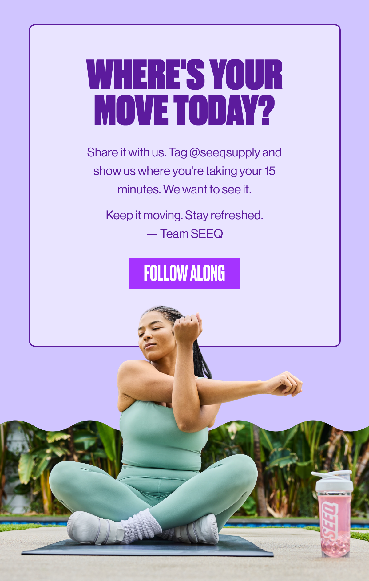 WHERE'S YOUR MOVE TODAY? | Share it with us. Tag @seeqsupply and show us where you're taking your 15 minutes. We want to see it. | Keep it moving. Stay refreshed. —Team SEEQ | FOLLOW ALONG