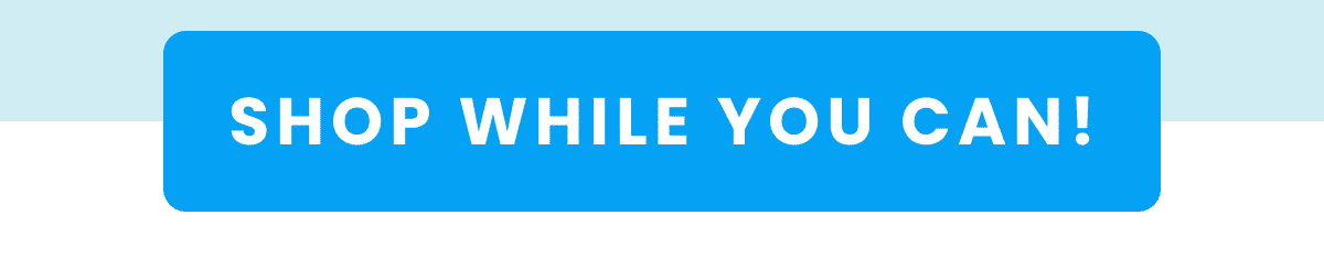 SHOP WHILE YOU CAN!