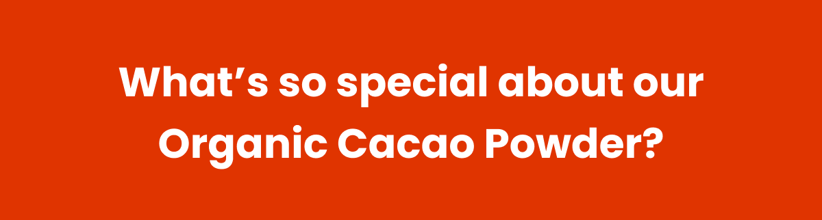 What's so special about our Organic Cacao Powder?
