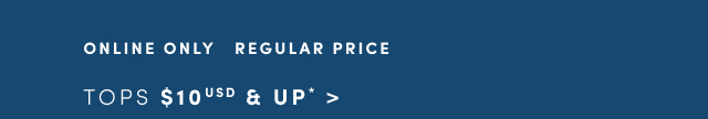 Online Only | Regular Price | Tops $10USD & Up* >