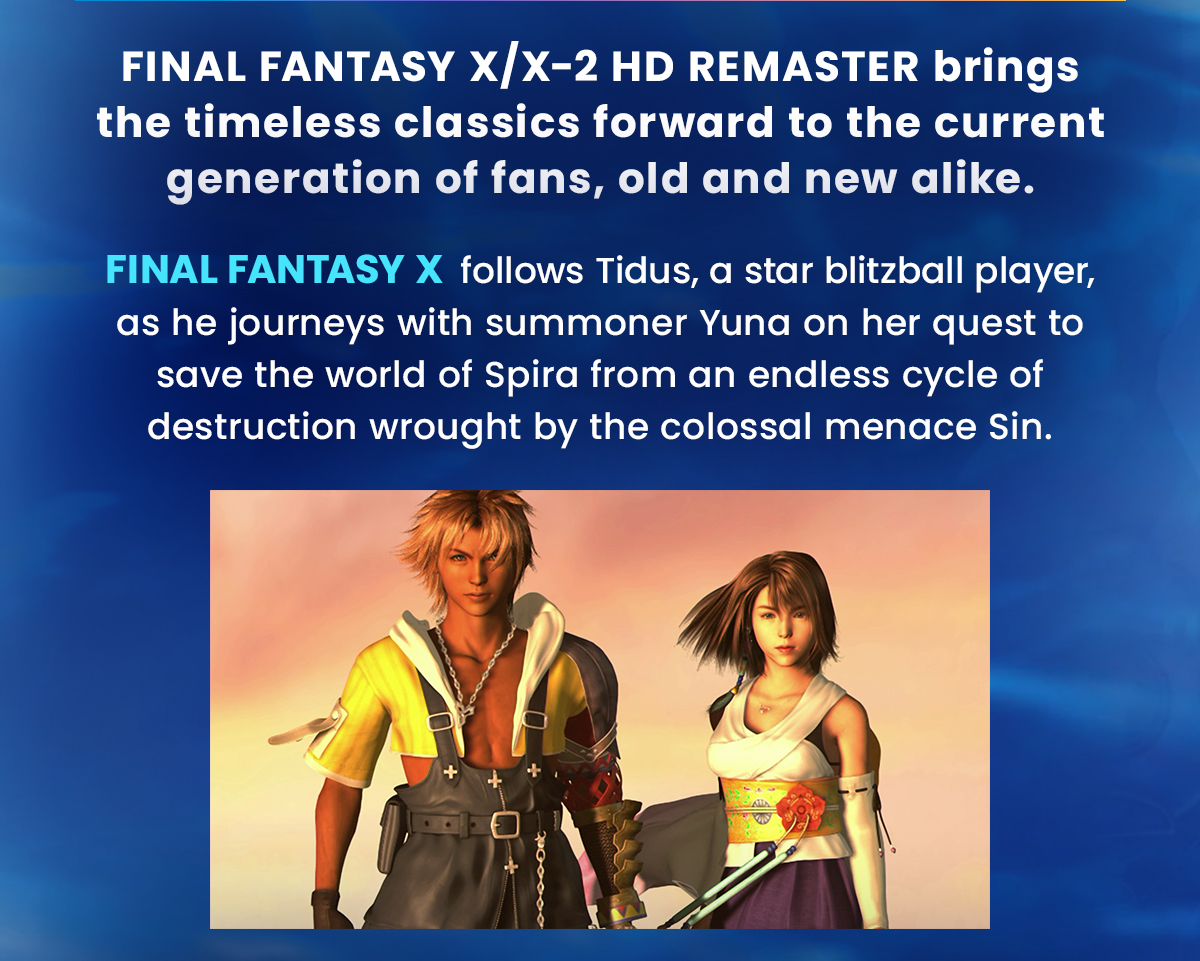 FINAL FANTASY X/X-2 HD REMASTER brings the timeless classics forward to the current generation of fans, old and new alike.