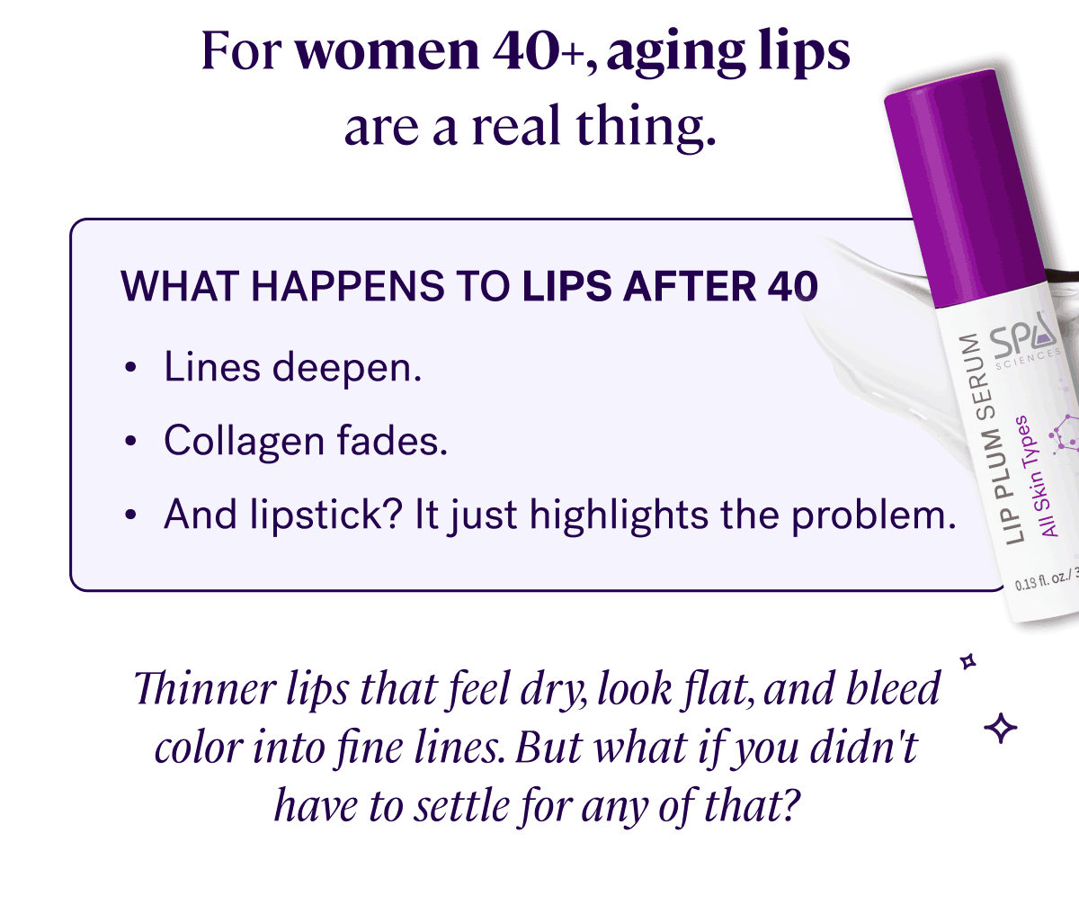 For women 40+, aging lips are a real thing.&nbsp;  Lines deepen. Collagen fades. And lipstick? It just highlights the problem.&nbsp;  The result?&nbsp;Thinner lips that feel dry, look flat, and bleed color into fine lines&nbsp;But what if you didn’t have to settle for any of that?