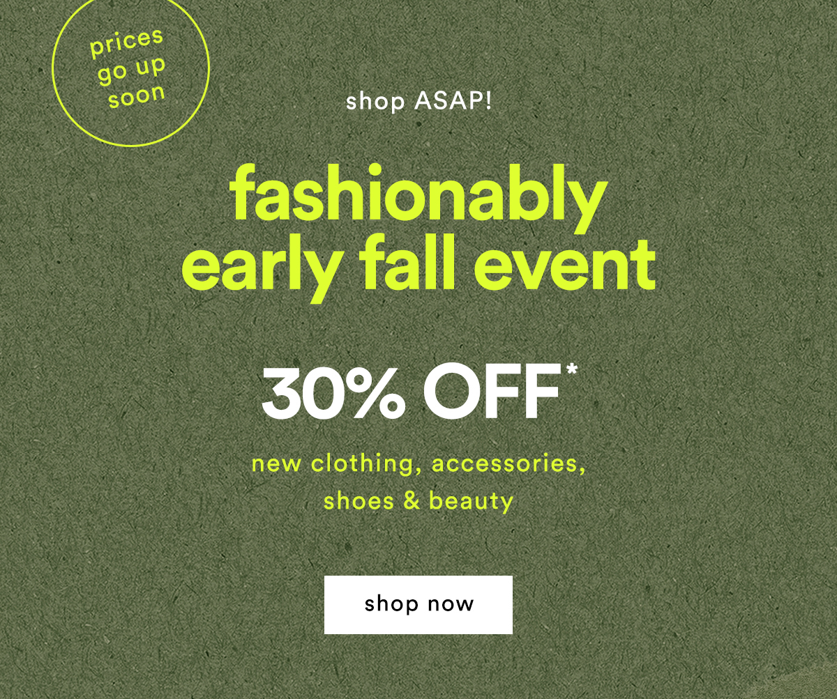 prices go up soon! shop ASAP! fashionably early fall event, 30% off new clothing, accessories, shoes and beauty, shop now