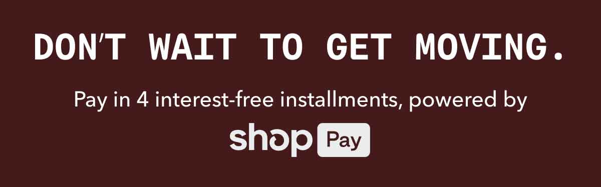 DON’T WAIT TO GET MOVING. | Pay in 4 interest-free installments,&nbsp;powered by shopPay