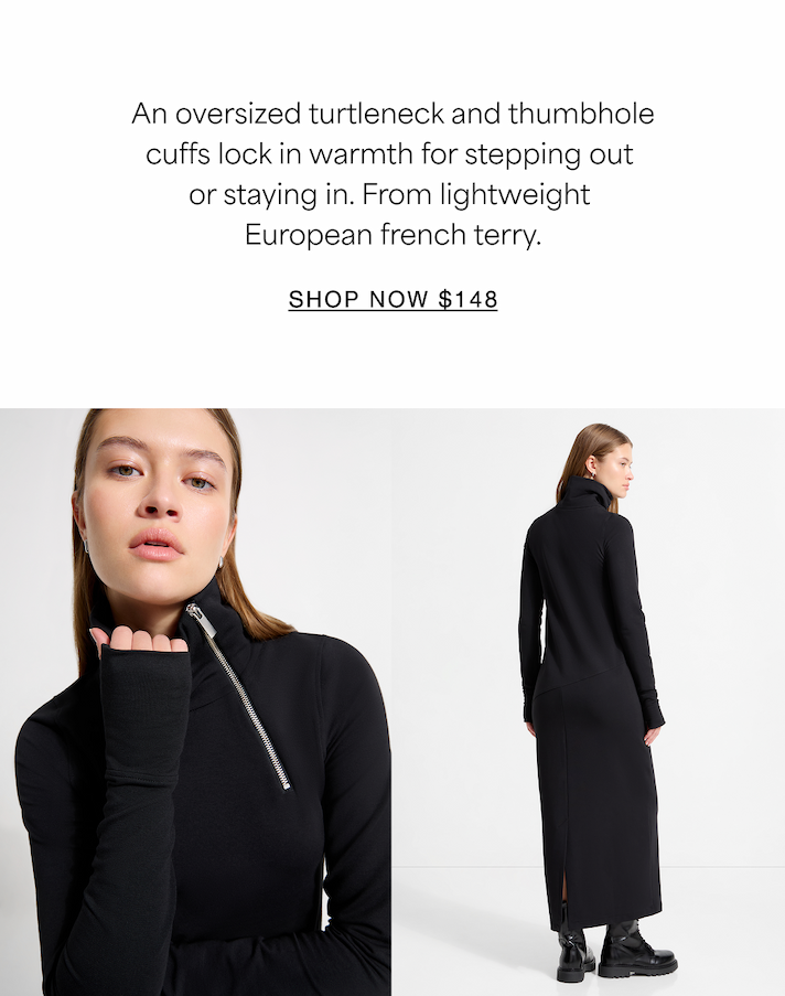 An oversized turtleneck and thumbhole cuffs lock in warmth for stepping out  or staying in. From lightweight  European french terry. SHOP NOW $148
