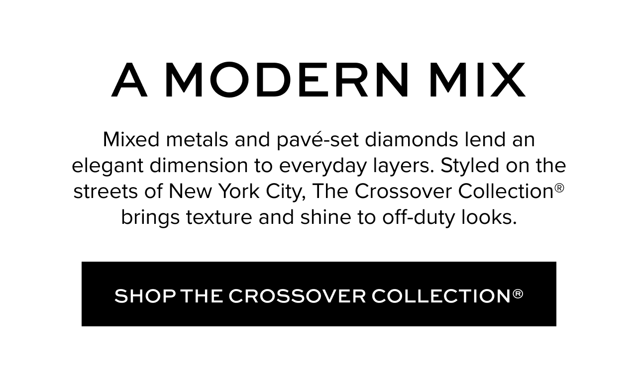 A Modern Mix: Mixed metals and pavé-set diamonds lend an elegant dimension to everyday layers. Styled on the streets of New York City, The Crossover Collection® brings texture and shine to off-duty looks. Shop the Crossover Collection.
