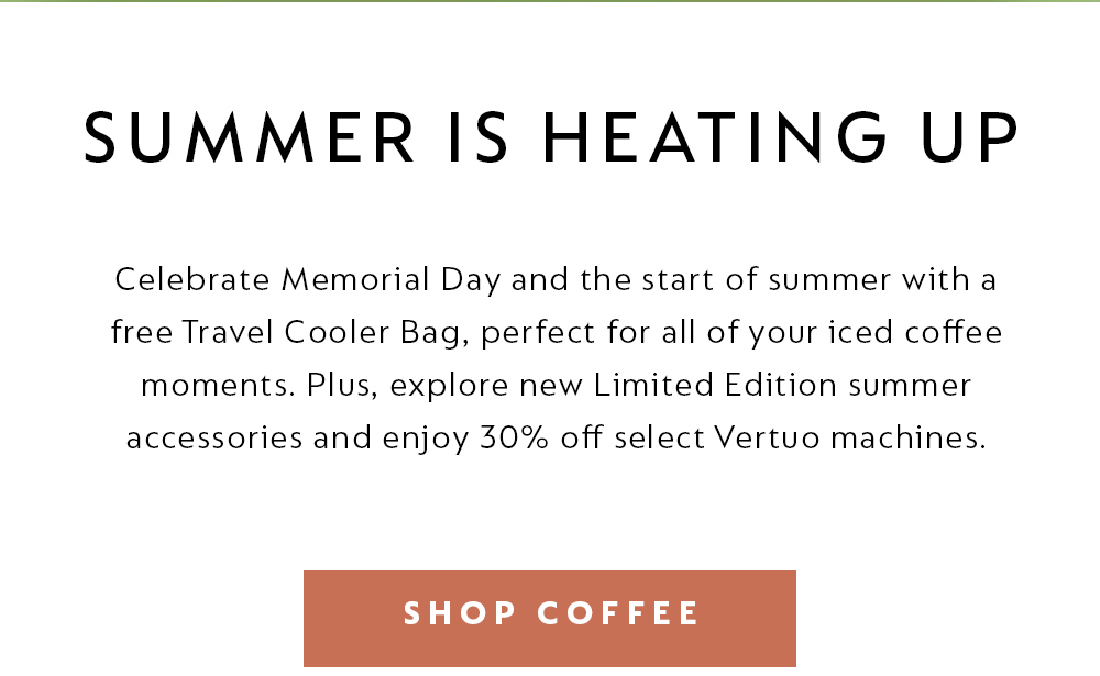 Celebrate Memorial Day and the start of summer with a free Travel Cooler Bag, perfect for all of your iced coffee moments. Plus, explore new Limited Edition summer accessories and enjoy 30% off select Vertuo machines - SHOP COFFEE