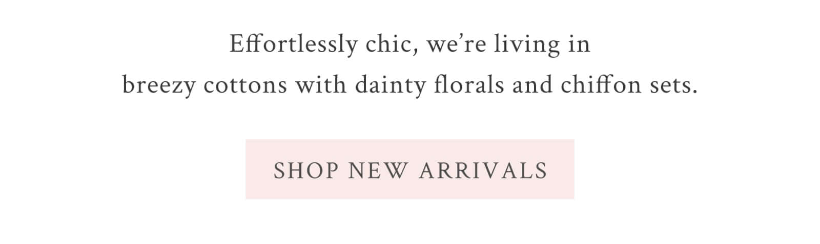 Effortlessly chic, we’re living in breezy, cotton sets with dainty florals. <SHOP NEW ARRIVALS>