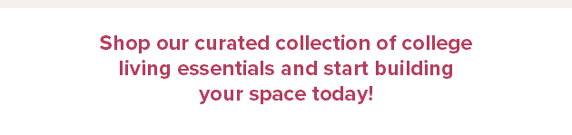 Shop our curated collection of college living essentials and start building your space today.