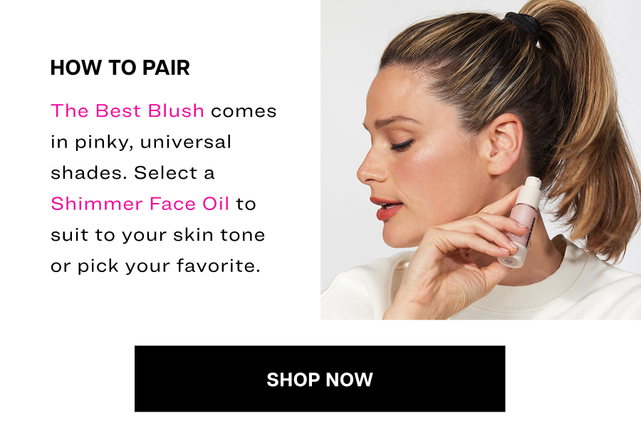 The Best Blush comes in pinky, universal shades. Select a Shimmer Face Oil to suit to your skin tone or pick your favorite.