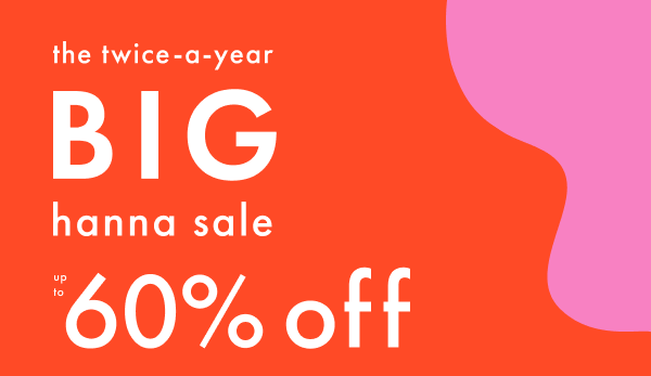 The twice-a-year big hanna sale! Up to 60% off