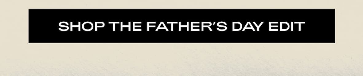 SHOP THE FATHER’S DAY EDIT 