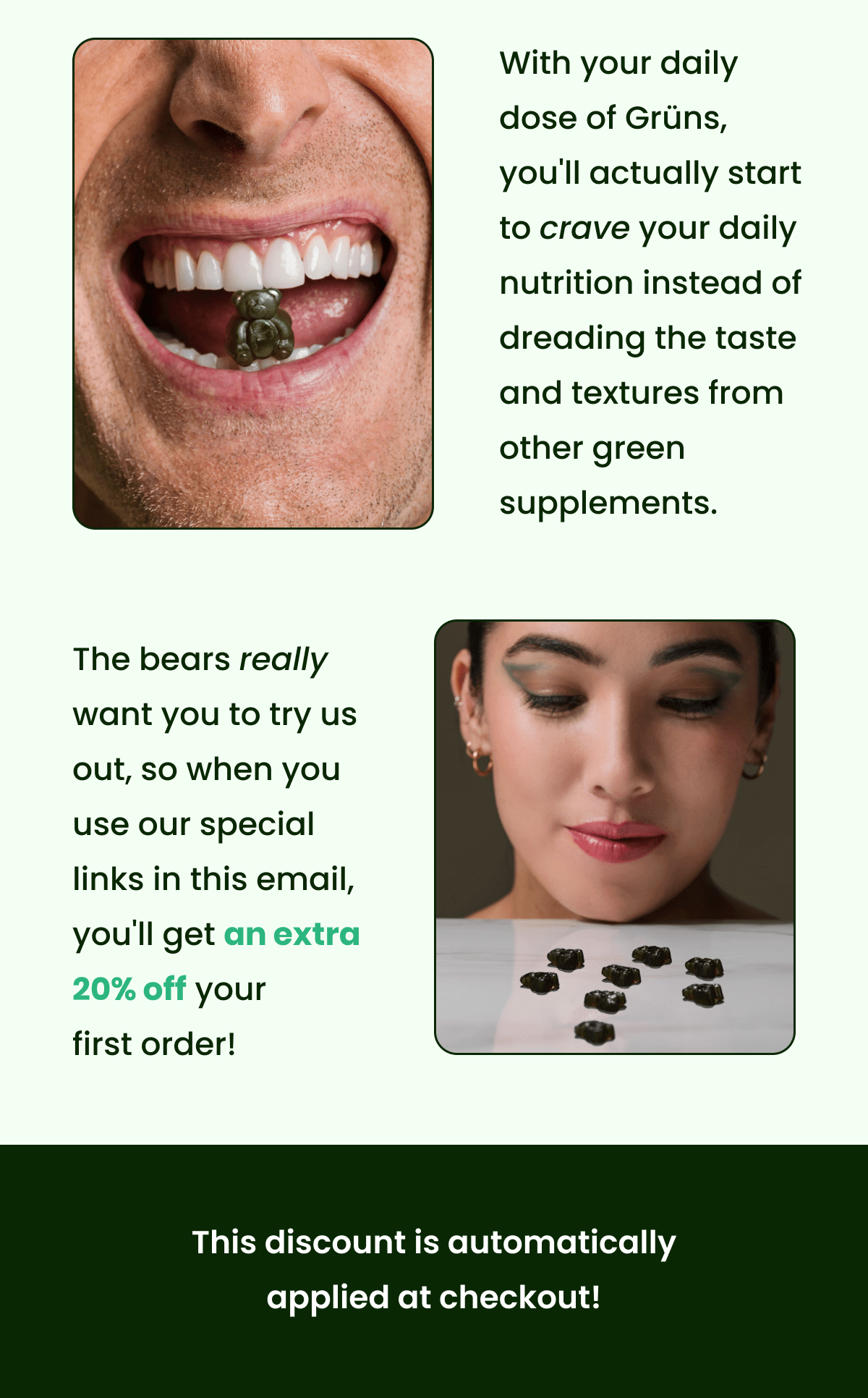 With your daily dose of Grüns, you'll actually start to crave your daily nutrition  instead of dreading the taste and textures from other green supplements.