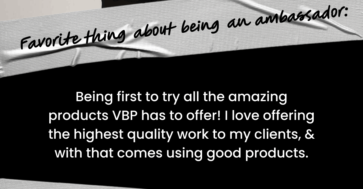 Favorite thing about being an ambassador: Being first to try all the amazing products VBP has to offer! I love offering the highest quality work to my clients, & with that comes using good products.