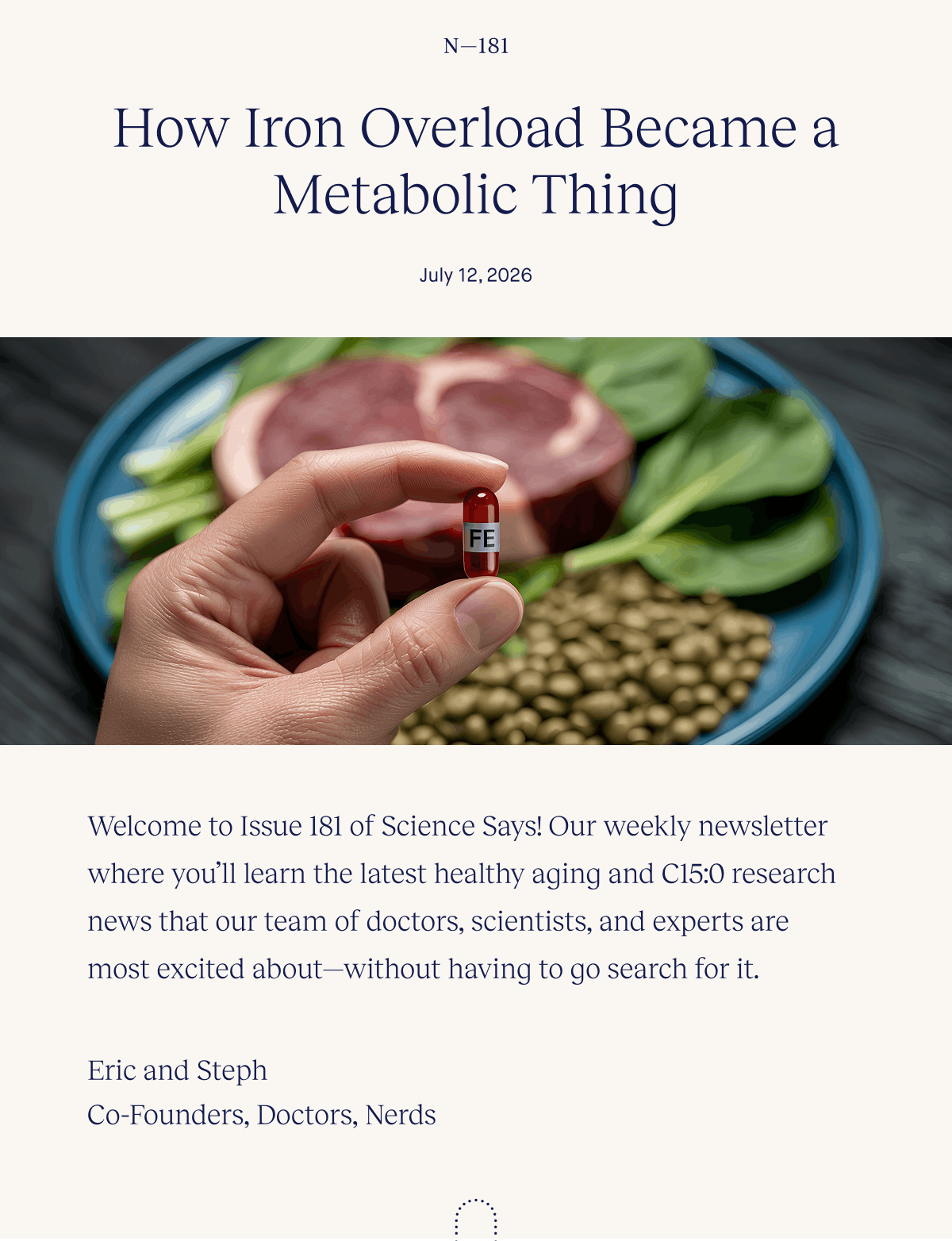 How Iron Overload Became a Metabolic Thing | July 12, 2026 | Welcome to Issue 181 of Science Says! Our weekly newsletter where you’ll learn the latest healthy aging and C15:0 research news that our team of doctors, scientists, and experts are most excited about—without having to go search for it. | Eric and Steph | Co-Founders, Doctors, Nerds