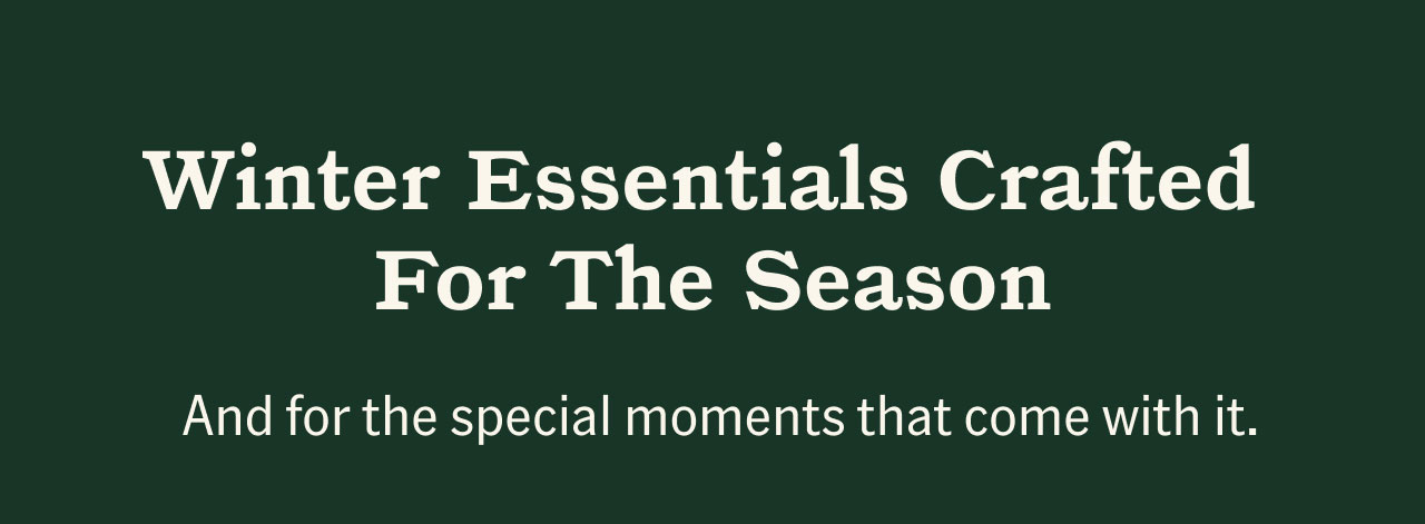 Winter Essentials Crafted For The Season. And for the special moments that come with it.