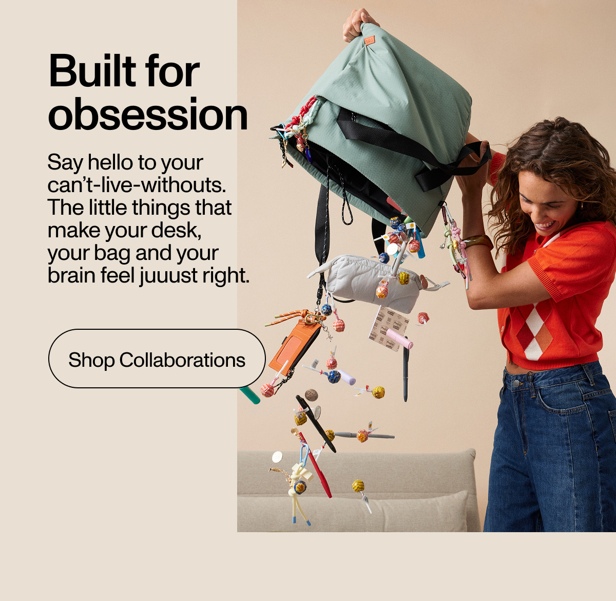 Built for Obsession. Say hello to your can't-live-withouts. The little things that make your desk, your bag and your brain feel juuust right. Shop Now.