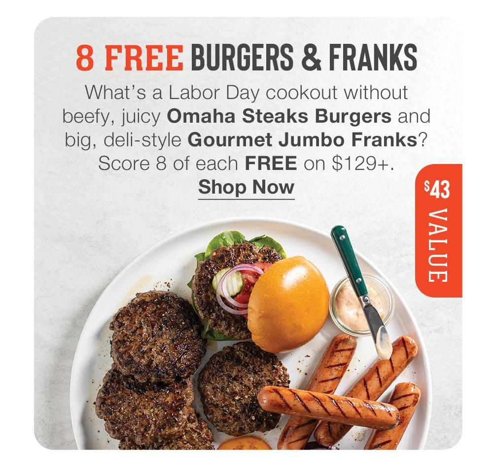 8 FREE BURGERS & FRANKS - What's a Labor Day cookout without beefy, juicy Omaha Steaks Burgers and big, deli-style Gourmet Jumbo Franks? Score 8 of each FREE on $129+. || Shop Now || $43 VALUE
