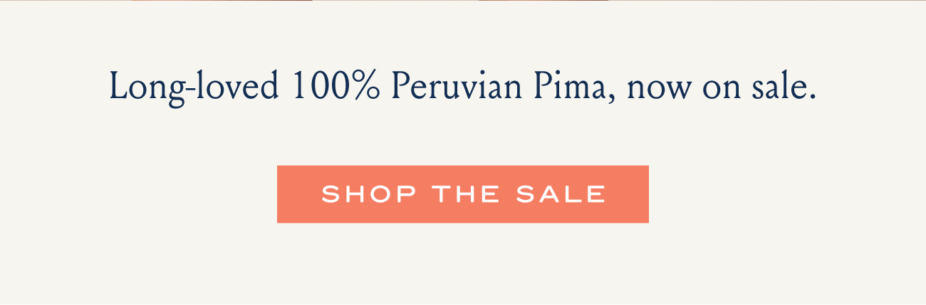 Long-loved 100% Peruvian Pima, now on sale. I SHOP THE SALE