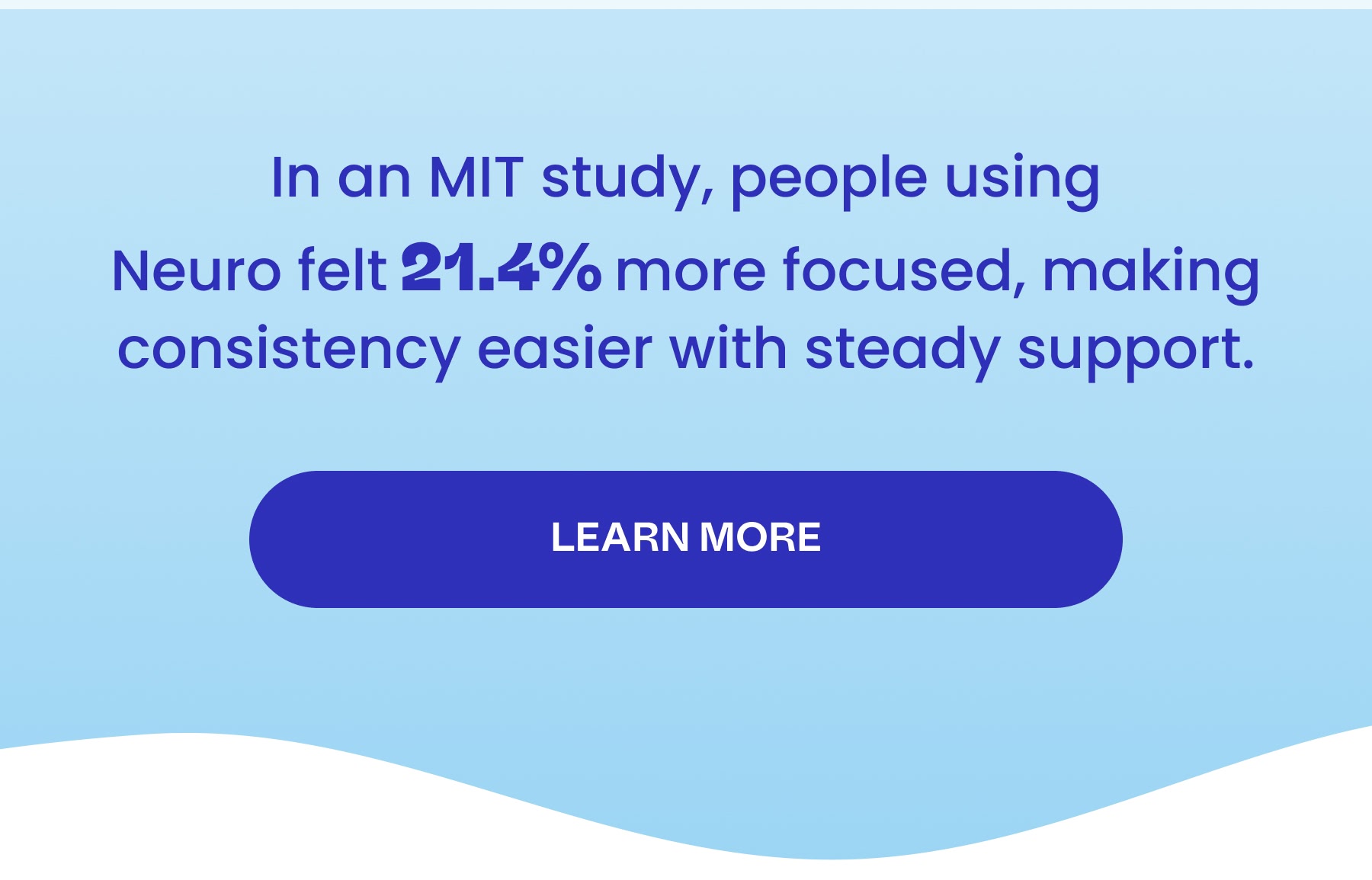 In an MIT study, people using Neuro felt 21.4% more focused, making consistency easier with steady support. LEARN MORE