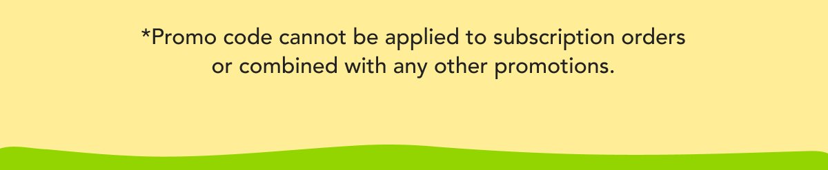 *Promo code cannot be applied to subscription orders or combined with any other promotions.
