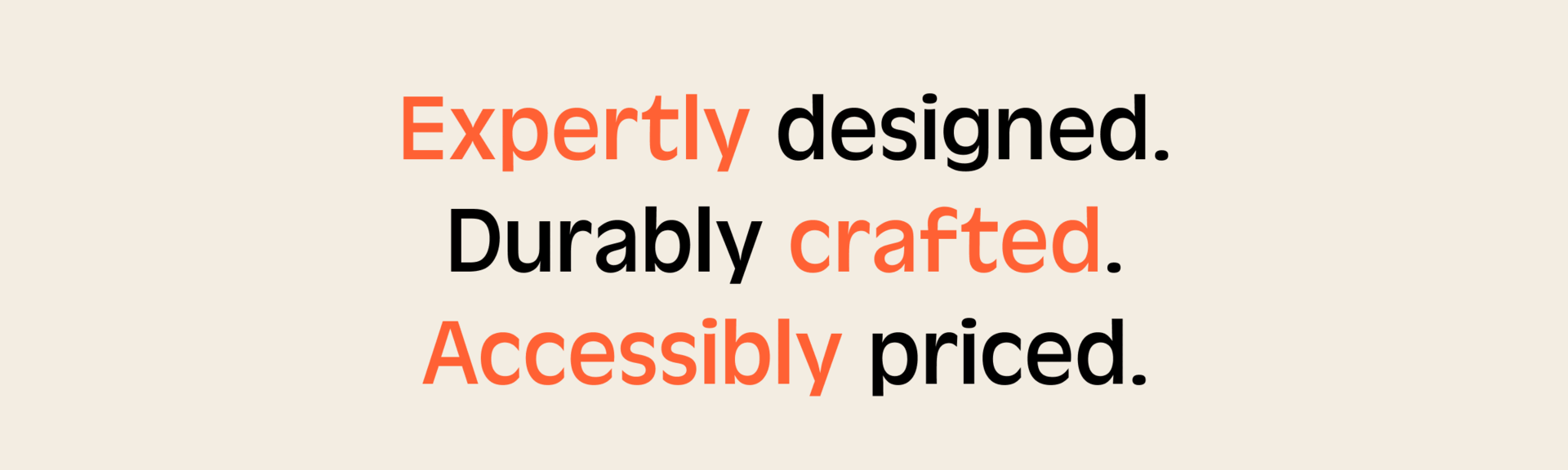 Expertly designed. Durably crafted. Accessibly priced.