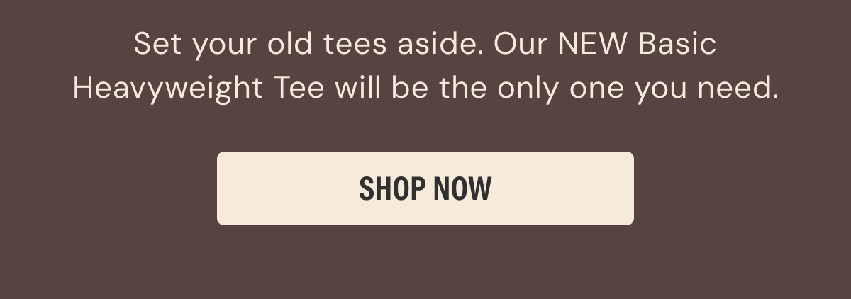 Set your old tees aside. Our NEW Basic Heavyweight Tee will be the only one you need. | SHOP NOW