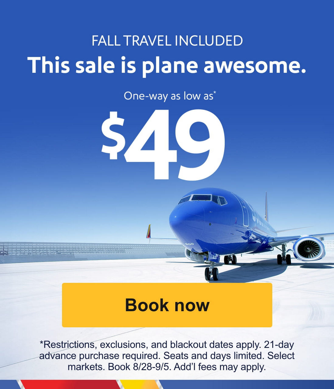 $49 sale. Book at time to fly before the 4th of July. Let us spark your interests for a summer or fall trip. SUMMER TRAVEL INCLUDED Sparktacular sale One-way as low as*  $49 *Restrictions, exclusions, and blackout dates apply. 21-day advance purchase required. Seats and days limited. Select markets. Book 7/1-7/3. Add’l fees may apply.  [Book now]