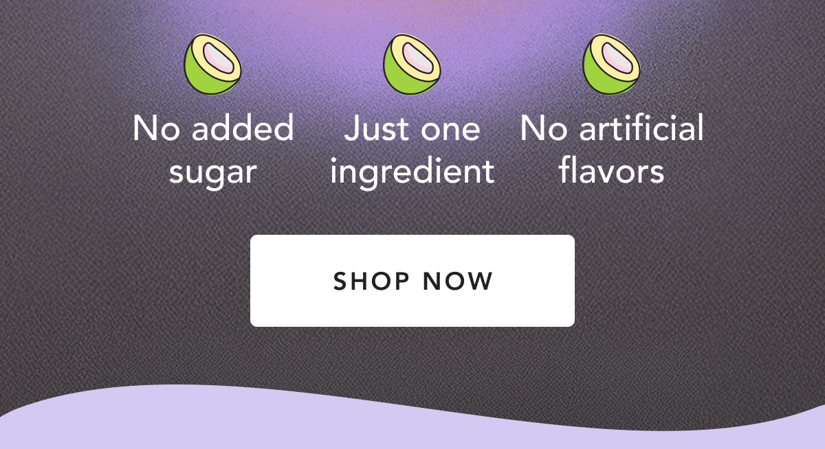 No added sugar | Just one ingredient | No artificial flavors | Shop Now