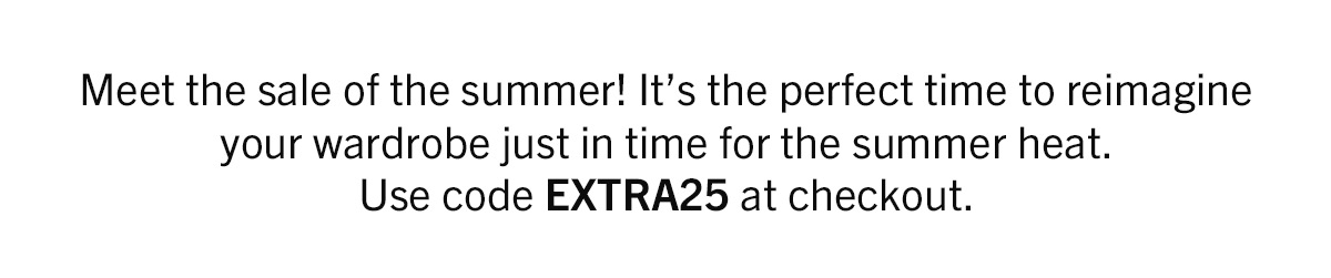 Meet the sale of the summer! Use code EXTRA25 on sale styles.