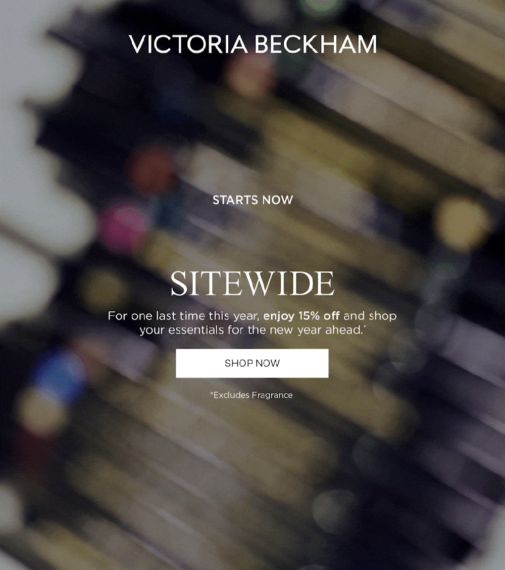VICTORIA BECKHAM | Starts Now | 15% Off Sitewide | For one last time this year, enjoy 15% off and shop your essentials for the new year ahead.* | Shop Now | *Excludes Fragrance