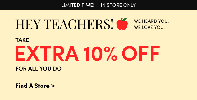 Limited Time! | In Store Only | Hey Teachers! | We Heard You! |  We Love You! | Take Extra 10% Off† For All You Do | Find a Store >
