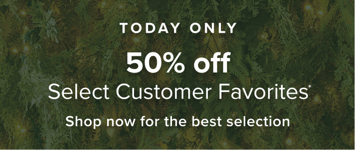 Today Only 50% Off Select Customer Favorites Shop now for the best selection
