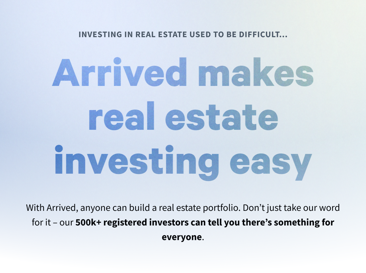 Bold text on a blue/green gradient background that reads: Real estate investing isn't for everyone. Arrived is here to change that. In smaller, black text it reads: With Arrived, anyone can buy shares of single family residential properties & vacation rentals. Don’t just take our word for it– our 500k+ registered investors can tell you there’s something for everyone.