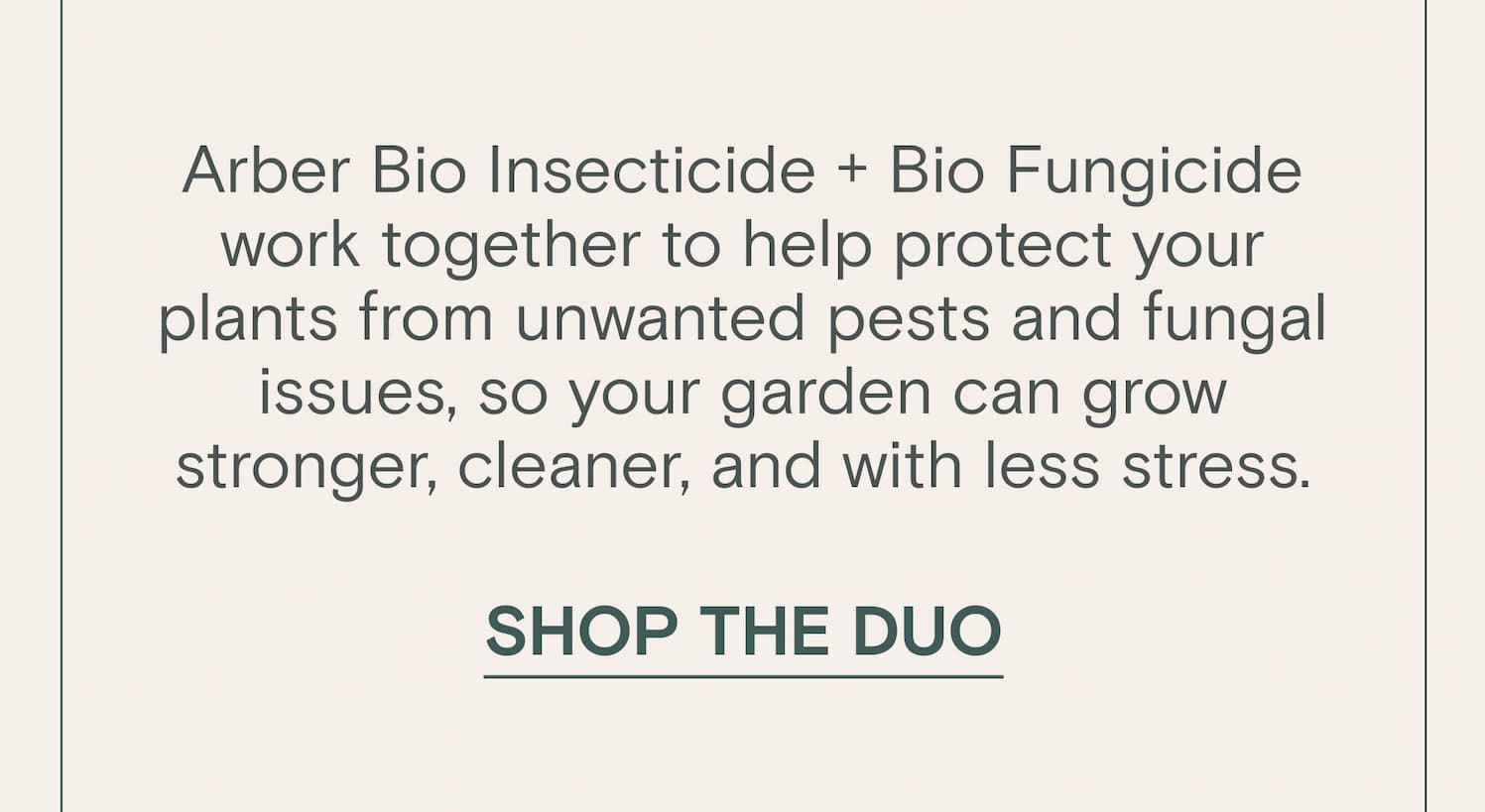 Arber Bio Insecticide + Bio Fungicide work together to help protect your plants from unwanted pests and fungal issues, so your garden can grow stronger, cleaner, and with less stress.