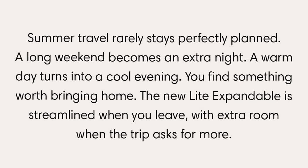 Summer travel rarely stays perfectly planned. A long weekend becomes an extra night. A warm day turns into a cool evening. You find something worth bringing home. The new Lite Expandable is streamlined when you leave, with extra room when the trip asks for more. Shop Lite Expandable