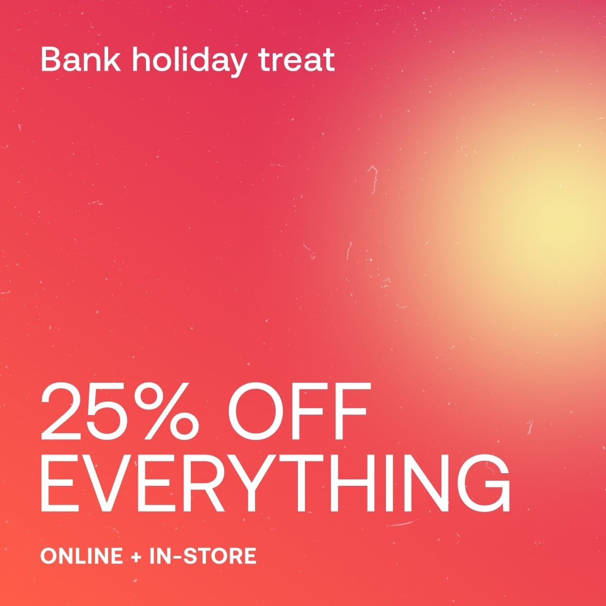 Bank Holiday Treat, 25% off everything, online + in store